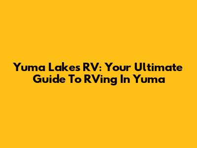 Yuma Lakes RV: Your Ultimate Guide To RVing In Yuma