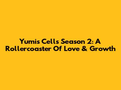Yumi's Cells Season 2: A Rollercoaster Of Love & Growth