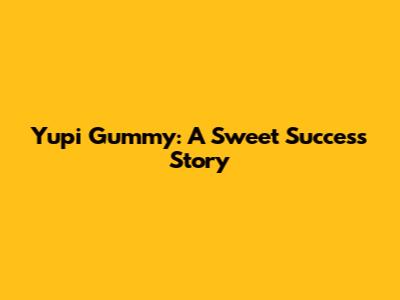 Yupi Gummy: A Sweet Success Story