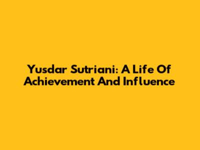 Yusdar Sutriani: A Life Of Achievement And Influence