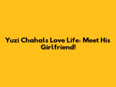 Yuzi Chahal's Love Life: Meet His Girlfriend!