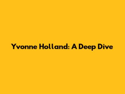Yvonne Holland: A Deep Dive