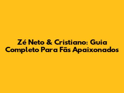 Zé Neto & Cristiano: Guia Completo Para Fãs Apaixonados