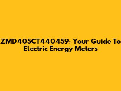 ZMD405CT440459: Your Guide To Electric Energy Meters
