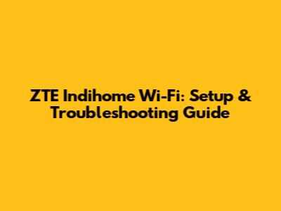 ZTE Indihome Wi-Fi: Setup & Troubleshooting Guide