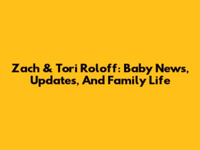 Zach & Tori Roloff: Baby News, Updates, And Family Life
