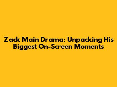 Zack Main Drama: Unpacking His Biggest On-Screen Moments