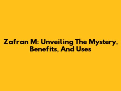 Zafran M: Unveiling The Mystery, Benefits, And Uses