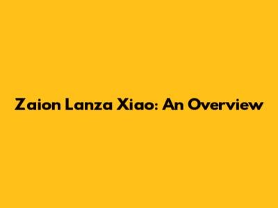 Zaion Lanza Xiao: An Overview