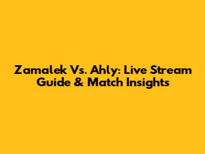 Zamalek Vs. Ahly: Live Stream Guide & Match Insights