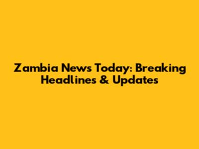Zambia News Today: Breaking Headlines & Updates