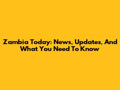 Zambia Today: News, Updates, And What You Need To Know