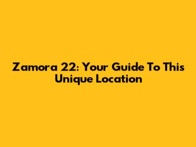 Zamora 22: Your Guide To This Unique Location