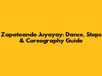 Zapateando Juyayay: Dance, Steps & Coreography Guide