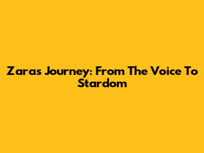 Zara's Journey: From The Voice To Stardom