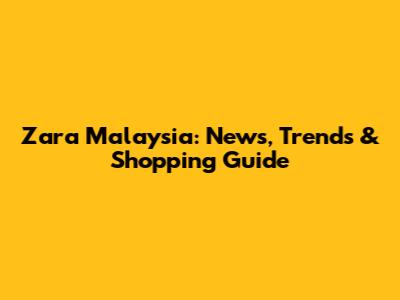 Zara Malaysia: News, Trends & Shopping Guide