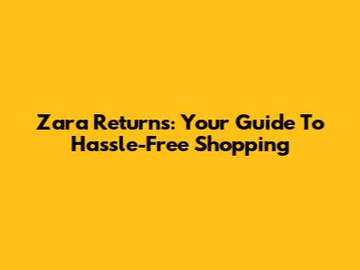 Zara Returns: Your Guide To Hassle-Free Shopping