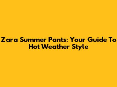 Zara Summer Pants: Your Guide To Hot Weather Style