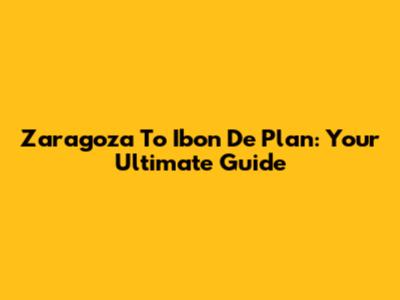 Zaragoza To Ibon De Plan: Your Ultimate Guide