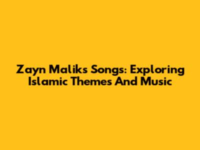 Zayn Malik's Songs: Exploring Islamic Themes And Music
