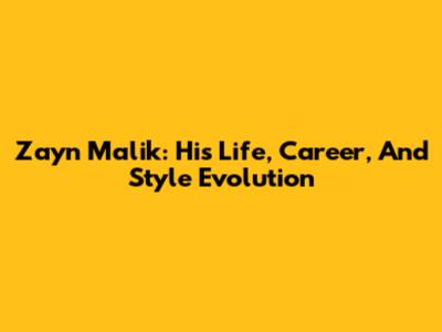 Zayn Malik: His Life, Career, And Style Evolution