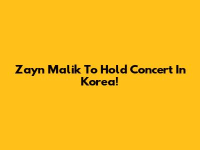 Zayn Malik To Hold Concert In Korea!