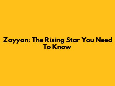 Zayyan: The Rising Star You Need To Know
