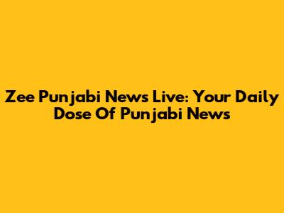 Zee Punjabi News Live: Your Daily Dose Of Punjabi News