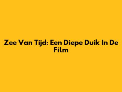 Zee Van Tijd: Een Diepe Duik In De Film