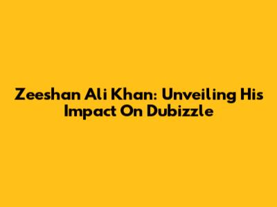 Zeeshan Ali Khan: Unveiling His Impact On Dubizzle