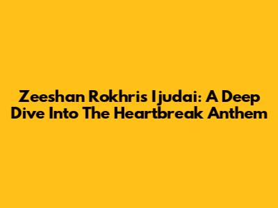 Zeeshan Rokhri's 'Ijudai': A Deep Dive Into The Heartbreak Anthem