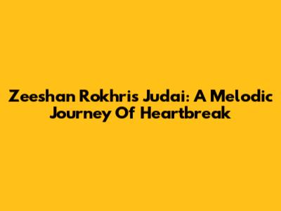 Zeeshan Rokhri's Judai: A Melodic Journey Of Heartbreak