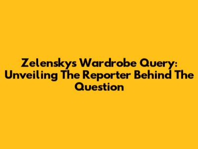 Zelensky's Wardrobe Query: Unveiling The Reporter Behind The Question