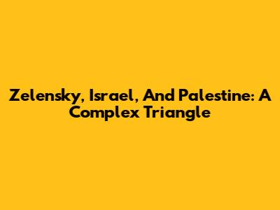 Zelensky, Israel, And Palestine: A Complex Triangle