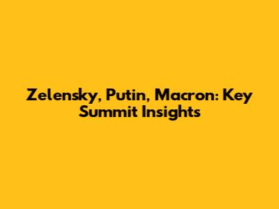 Zelensky, Putin, Macron: Key Summit Insights