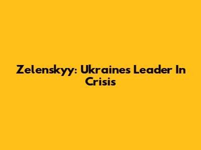 Zelenskyy: Ukraine's Leader In Crisis