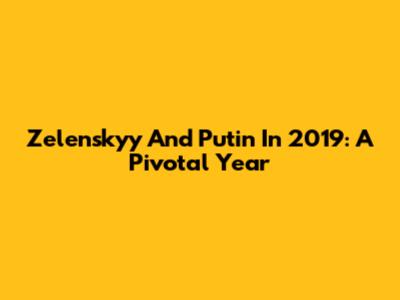 Zelenskyy And Putin In 2019: A Pivotal Year