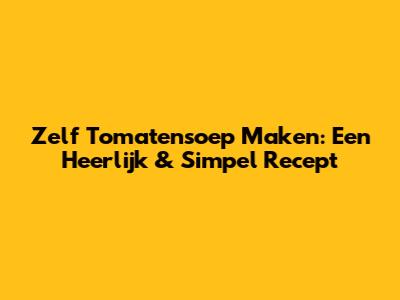 Zelf Tomatensoep Maken: Een Heerlijk & Simpel Recept