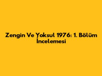 Zengin Ve Yoksul 1976: 1. Bölüm İncelemesi