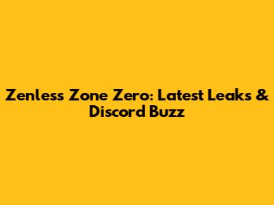 Zenless Zone Zero: Latest Leaks & Discord Buzz
