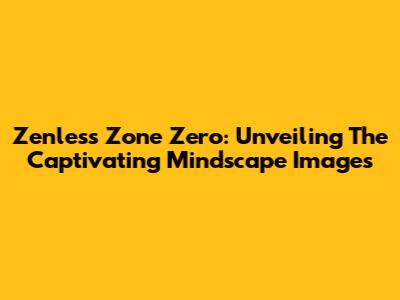 Zenless Zone Zero: Unveiling The Captivating Mindscape Images