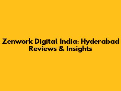 Zenwork Digital India: Hyderabad Reviews & Insights