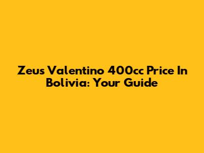 Zeus Valentino 400cc Price In Bolivia: Your Guide