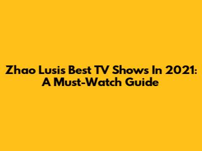Zhao Lusi's Best TV Shows In 2021: A Must-Watch Guide