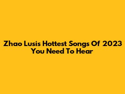 Zhao Lusi's Hottest Songs Of 2023 You Need To Hear