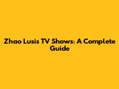 Zhao Lusi's TV Shows: A Complete Guide