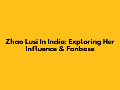 Zhao Lusi In India: Exploring Her Influence & Fanbase