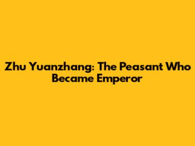 Zhu Yuanzhang: The Peasant Who Became Emperor