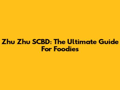 Zhu Zhu SCBD: The Ultimate Guide For Foodies
