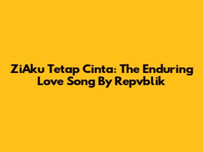 ZiAku Tetap Cinta: The Enduring Love Song By Repvblik